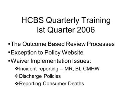 HCBS Quarterly Training lst Quarter 2006 The Outcome Based Review Processes Exception to Policy Website Waiver Implementation Issues: Incident reporting.