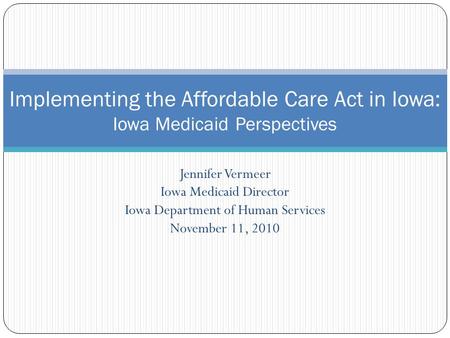 Jennifer Vermeer Iowa Medicaid Director Iowa Department of Human Services November 11, 2010 Implementing the Affordable Care Act in Iowa: Iowa Medicaid.