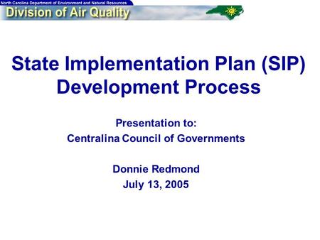 State Implementation Plan (SIP) Development Process Presentation to: Centralina Council of Governments Donnie Redmond July 13, 2005.