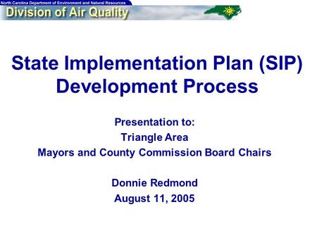 State Implementation Plan (SIP) Development Process Presentation to: Triangle Area Mayors and County Commission Board Chairs Donnie Redmond August 11,
