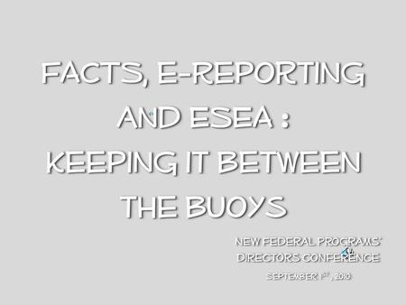 FACTS, e-Reporting and ESEA : Keeping it between the buoys FACTS, e-Reporting and ESEA : Keeping it between the buoys NEW Federal Programs directors conference.