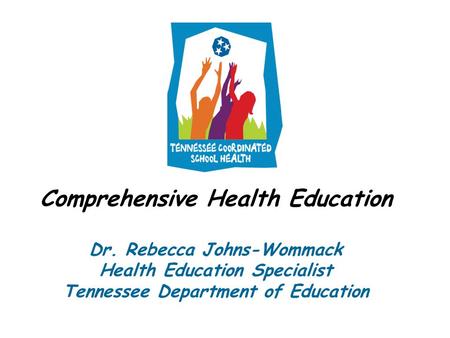 Comprehensive Health Education Dr. Rebecca Johns-Wommack Health Education Specialist Tennessee Department of Education.