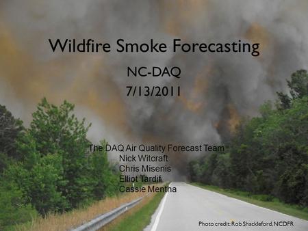 Wildfire Smoke Forecasting NC-DAQ 7/13/2011 Photo credit: Rob Shackleford, NCDFR The DAQ Air Quality Forecast Team Nick Witcraft Chris Misenis Elliot Tardif.