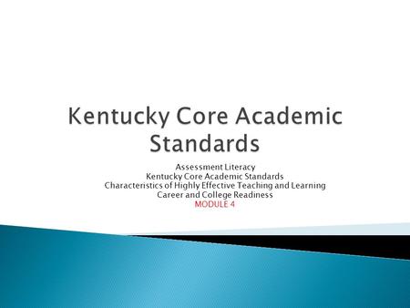 Assessment Literacy Kentucky Core Academic Standards Characteristics of Highly Effective Teaching and Learning Career and College Readiness MODULE 4.