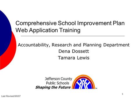 Last Revised 9/8/07 1 Comprehensive School Improvement Plan Web Application Training Accountability, Research and Planning Department Dena Dossett Tamara.