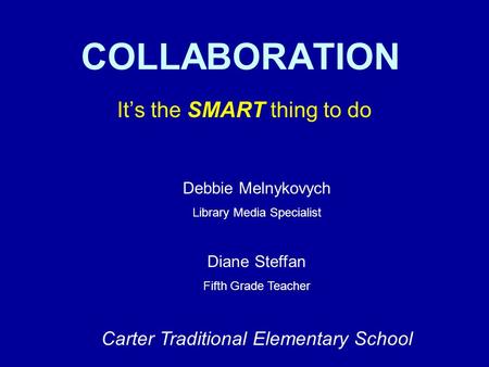 COLLABORATION Its the SMART thing to do Debbie Melnykovych Library Media Specialist Diane Steffan Fifth Grade Teacher Carter Traditional Elementary School.