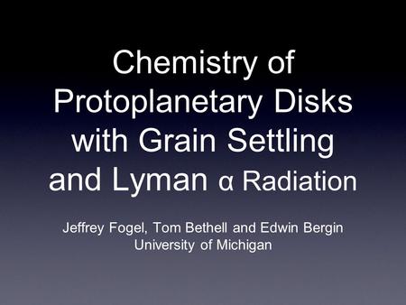 Chemistry of Protoplanetary Disks with Grain Settling and Lyman α Radiation Jeffrey Fogel, Tom Bethell and Edwin Bergin University of Michigan.