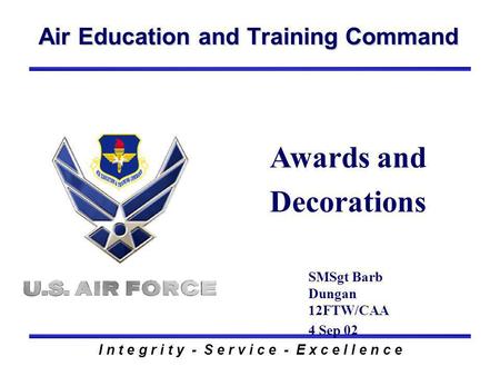 Air Education and Training Command I n t e g r i t y - S e r v i c e - E x c e l l e n c e Awards and Decorations SMSgt Barb Dungan 12FTW/CAA 4 Sep 02.