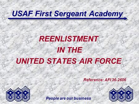 People are our business USAF First Sergeant Academy REENLISTMENT IN THE UNITED STATES AIR FORCE Reference: AFI 36-2606.