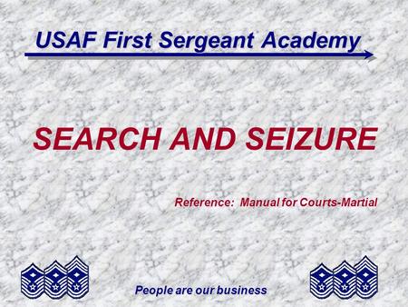 People are our business USAF First Sergeant Academy SEARCH AND SEIZURE Reference: Manual for Courts-Martial.
