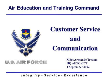 Air Education and Training Command I n t e g r i t y - S e r v i c e - E x c e l l e n c e Customer Service and Communication MSgt Armando Trevino HQ AETC/CCP.