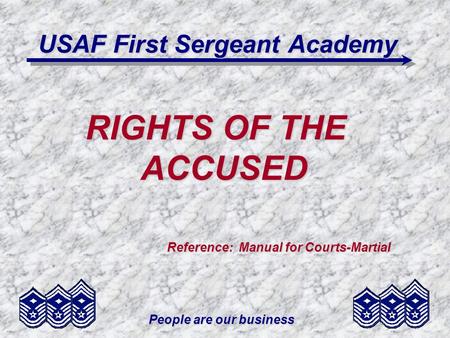 People are our business USAF First Sergeant Academy RIGHTS OF THE ACCUSED Reference: Manual for Courts-Martial Reference: Manual for Courts-Martial.