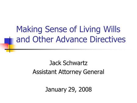 Making Sense of Living Wills and Other Advance Directives Jack Schwartz Assistant Attorney General January 29, 2008.
