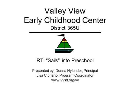 Valley View Early Childhood Center District 365U RTI Sails into Preschool Presented by: Donna Nylander, Principal Lisa Cipriano, Program Coordinator www.vvsd.org/vv.