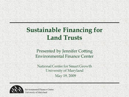 Environmental Finance Center University of Maryland Sustainable Financing for Land Trusts Presented by Jennifer Cotting Environmental Finance Center National.