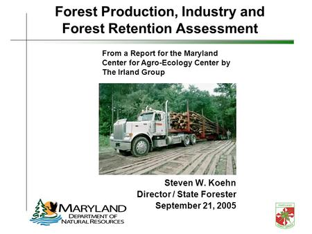 Forest Production, Industry and Forest Retention Assessment Steven W. Koehn Director / State Forester September 21, 2005 From a Report for the Maryland.