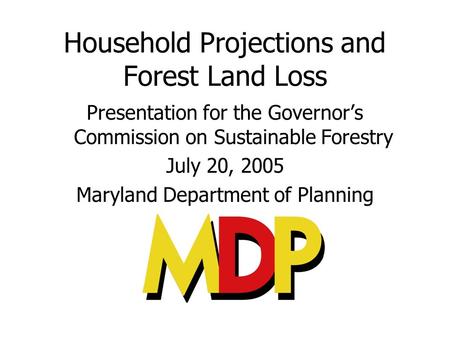 Household Projections and Forest Land Loss Presentation for the Governors Commission on Sustainable Forestry July 20, 2005 Maryland Department of Planning.