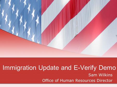 Immigration Update and E-Verify Demo Sam Wilkins Office of Human Resources Director.