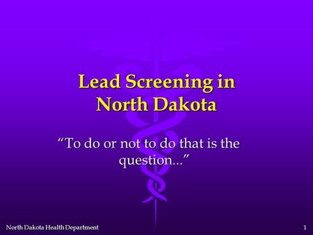 North Dakota Health Department 1 Lead Screening in North Dakota To do or not to do that is the question...