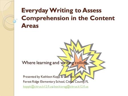 Everyday Writing to Assess Comprehension in the Content Areas Where learning and writing collide Presented by Kathleen Kopp & Gail Bockiaro Forest Ridge.
