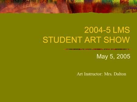 2004-5 LMS STUDENT ART SHOW May 5, 2005 Art Instructor: Mrs. Dalton.