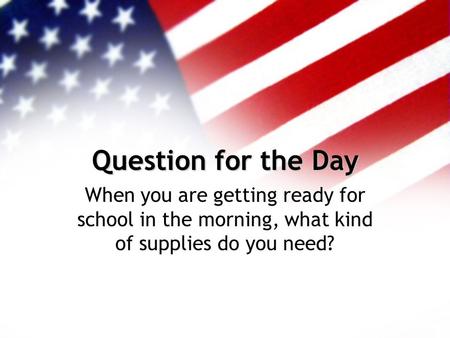 Question for the Day When you are getting ready for school in the morning, what kind of supplies do you need?