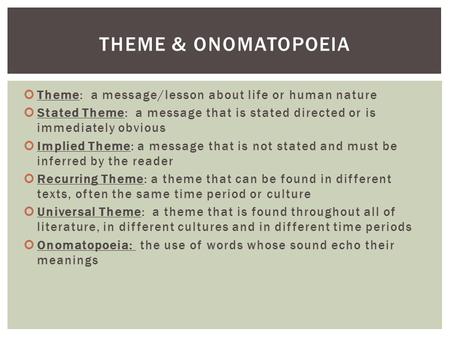 Theme: a message/lesson about life or human nature Stated Theme: a message that is stated directed or is immediately obvious Implied Theme: a message that.