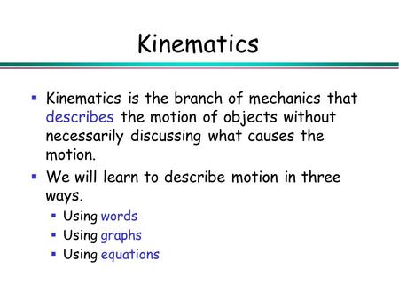 Kinematics Kinematics is the branch of mechanics that describes the motion of objects without necessarily discussing what causes the motion. We will learn.