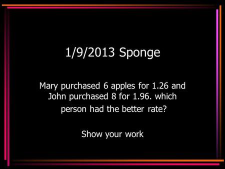 1/9/2013 Sponge Mary purchased 6 apples for 1.26 and John purchased 8 for 1.96. which person had the better rate? Show your work.