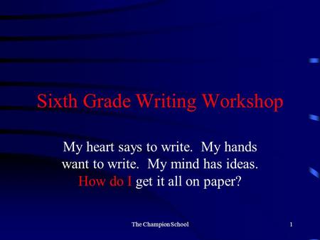 Sixth Grade Writing Workshop My heart says to write. My hands want to write. My mind has ideas. How do I get it all on paper? The Champion School1.