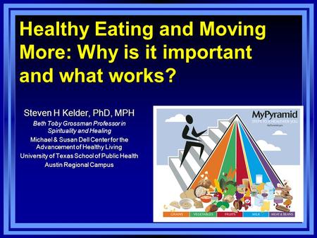 Healthy Eating and Moving More: Why is it important and what works? Steven H Kelder, PhD, MPH Beth Toby Grossman Professor in Spirituality and Healing.