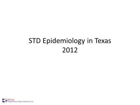STD Epidemiology in Texas 2012 1. Changes in STD Data Presentation Previous STD slide set data were presented using STD cases based on the report date.