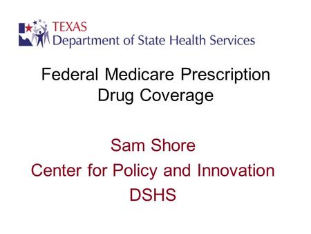 Federal Medicare Prescription Drug Coverage Sam Shore Center for Policy and Innovation DSHS.