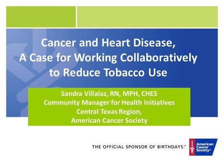 Cancer and Heart Disease, A Case for Working Collaboratively to Reduce Tobacco Use Sandra Villalaz, RN, MPH, CHES Community Manager for Health Initiatives.