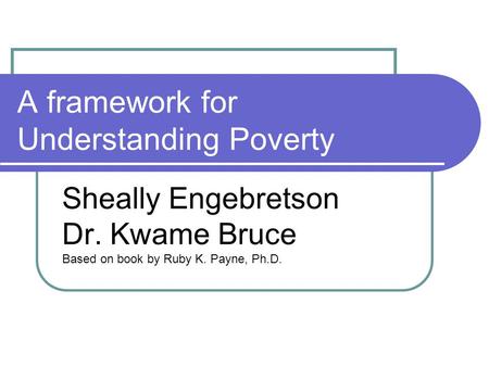 A framework for Understanding Poverty Sheally Engebretson Dr. Kwame Bruce Based on book by Ruby K. Payne, Ph.D.