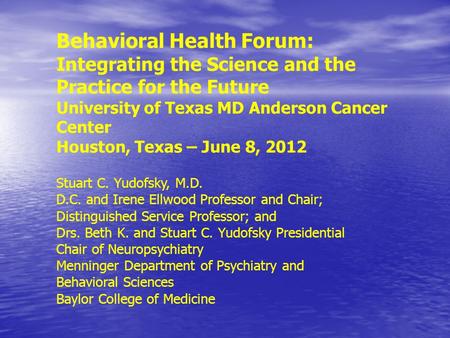Behavioral Health Forum: Integrating the Science and the Practice for the Future University of Texas MD Anderson Cancer Center Houston, Texas – June 8,