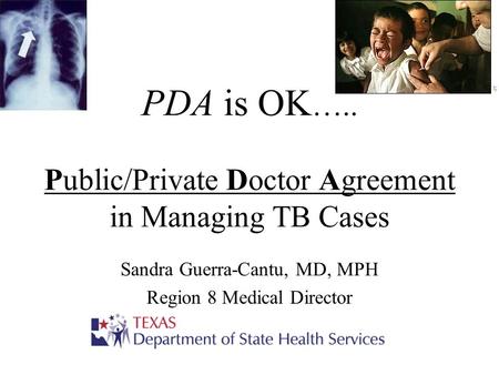 PDA is OK ….. Public/Private Doctor Agreement in Managing TB Cases Sandra Guerra-Cantu, MD, MPH Region 8 Medical Director.