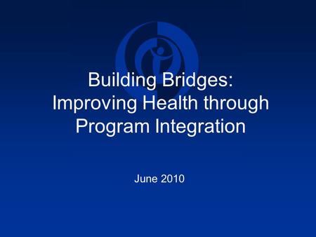 Building Bridges: Improving Health through Program Integration June 2010.