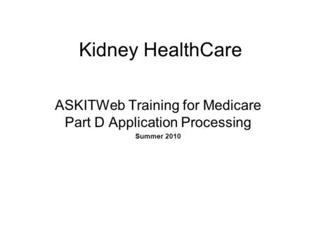 Kidney HealthCare ASKITWeb Training for Medicare Part D Application Processing Summer 2010.