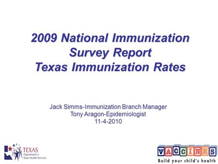 2009 National Immunization Survey Report Texas Immunization Rates Jack Simms-Immunization Branch Manager Tony Aragon-Epidemiologist 11-4-2010.