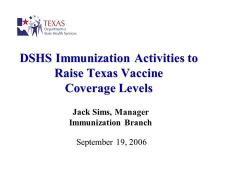 DSHS Immunization Activities to Raise Texas Vaccine Coverage Levels Jack Sims, Manager Immunization Branch September 19, 2006.