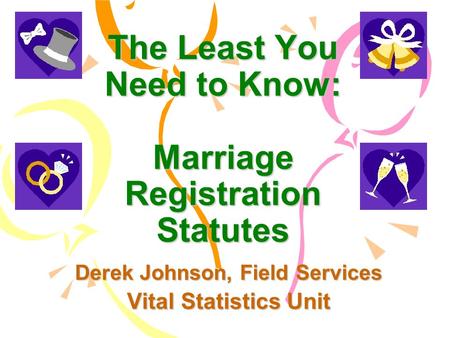 The Least You Need to Know: Marriage Registration Statutes Derek Johnson, Field Services Vital Statistics Unit.