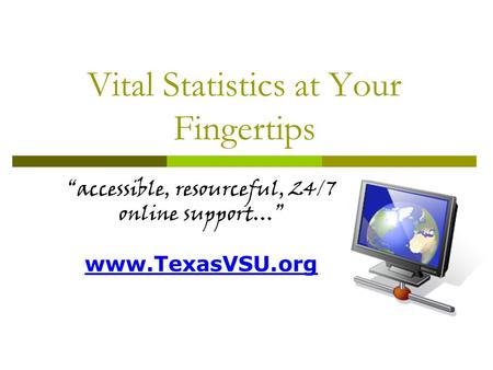 Vital Statistics at Your Fingertips accessible, resourceful, 24/7 online support… www.TexasVSU.org.