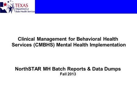 Clinical Management for Behavioral Health Services (CMBHS) Mental Health Implementation NorthSTAR MH Batch Reports & Data Dumps Fall 2013.