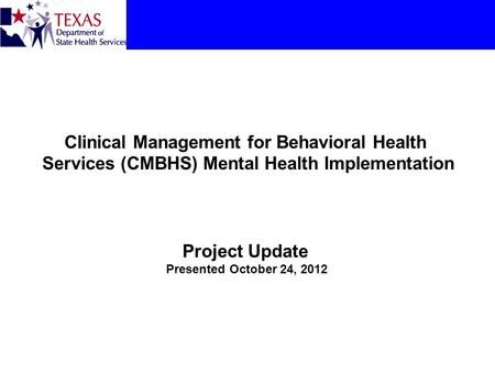 Clinical Management for Behavioral Health Services (CMBHS) Mental Health Implementation Project Update Presented October 24, 2012.