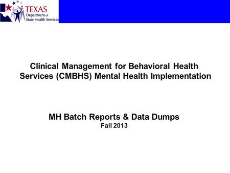 Clinical Management for Behavioral Health Services (CMBHS) Mental Health Implementation MH Batch Reports & Data Dumps Fall 2013.