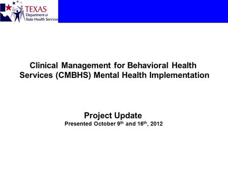 Clinical Management for Behavioral Health Services (CMBHS) Mental Health Implementation Project Update Presented October 9th and 16th, 2012.