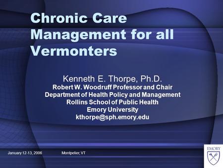 January 12-13, 2006 Montpelier, VT Chronic Care Management for all Vermonters Kenneth E. Thorpe, Ph.D. Robert W. Woodruff Professor and Chair Department.