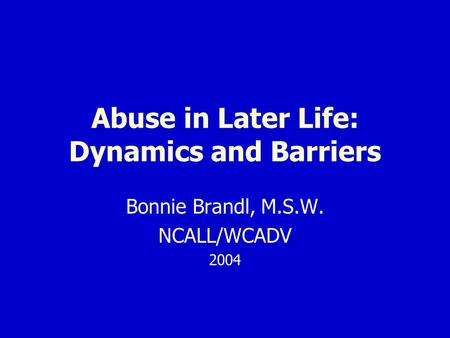 Abuse in Later Life: Dynamics and Barriers Bonnie Brandl, M.S.W. NCALL/WCADV 2004.