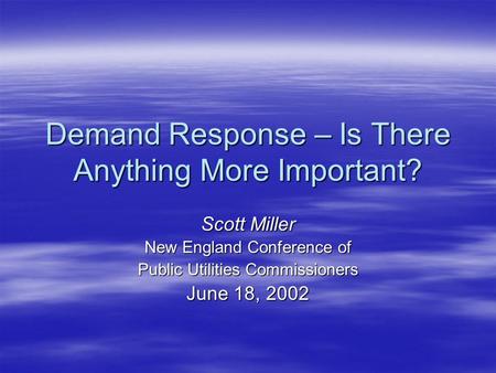Demand Response – Is There Anything More Important? Scott Miller New England Conference of Public Utilities Commissioners June 18, 2002.